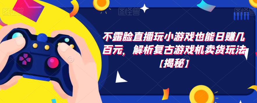 不露脸直播玩小游戏也能日赚几百元，解析复古游戏机卖货玩法【揭秘】-沐风资源库