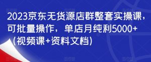 2023京东无货源店群整套实操课，可批量操作，单店月纯利5000+（视频课+资料文档）-沐风资源库