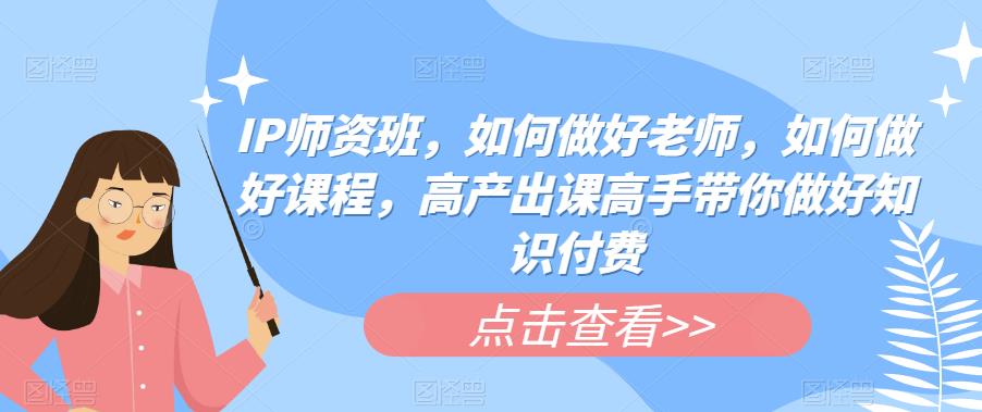 IP师资班，如何做好老师，如何做好课程，高产出课高手带你做好知识付费-沐风资源库
