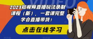 2023短视频直播玩法录制课程（新），一套课完整学会直播带货！-沐风资源库
