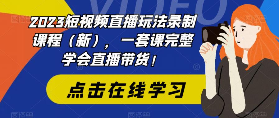 2023短视频直播玩法录制课程（新），一套课完整学会直播带货！-沐风资源库
