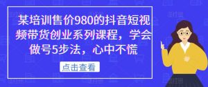 某培训售价980的抖音短视频带货创业系列课程，学会做号5步法，心中不慌-沐风资源库
