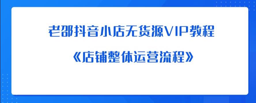 老邵抖音小店无货源VIP教程：《店铺整体运营流程》-沐风资源库