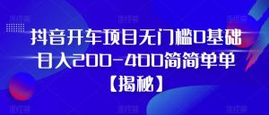 抖音开车项目，无门槛0基础日入200-400简简单单【揭秘】-沐风资源库