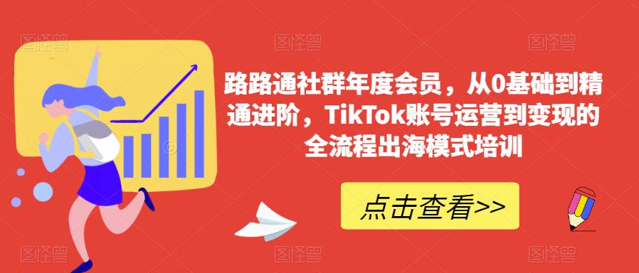 路路通社群年度会员，从0基础到精通进阶，TikTok账号运营到变现的全流程出海模式培训-沐风资源库