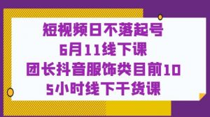短视频日不落起号【6月11线下课】团长抖音服饰类目前10 5小时线下干货课-沐风资源库