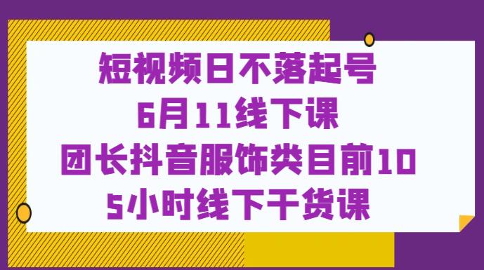 短视频日不落起号【6月11线下课】团长抖音服饰类目前10 5小时线下干货课-沐风资源库