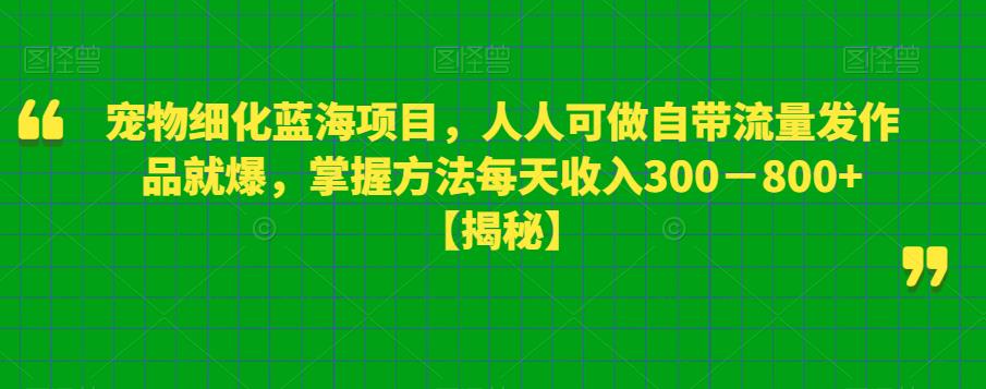 宠物细化蓝海项目，人人可做自带流量发作品就爆，掌握方法每天收入300－800+【揭秘】-沐风资源库