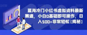 蓝海冷门小红书虚拟资料最新赛道，小白0基础即可操作，日入500+非常轻松【揭秘】-沐风资源库
