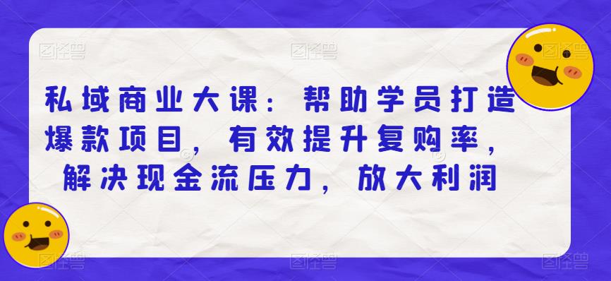 私域商业大课：帮助学员打造爆款项目，有效提升复购率，解决现金流压力，放大利润-沐风资源库