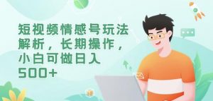短视频情感号玩法解析，长期操作，小白可做日入500+【揭秘】-沐风资源库