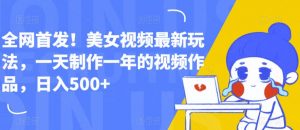 全网首发！美女视频最新玩法，一天制作一年的视频作品，日入500+【揭秘】-沐风资源库