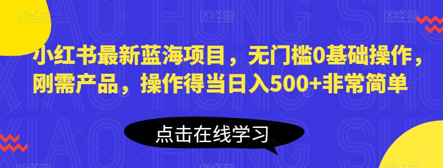 小红书最新蓝海项目，无门槛0基础操作，刚需产品，操作得当日入500+非常简单【揭秘】-沐风资源库