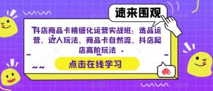 抖店商品卡精细化运营实战班：选品运营、达人玩法、商品卡自然流、抖店起店高阶玩法-沐风资源库