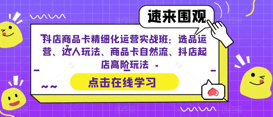 抖店商品卡精细化运营实战班：选品运营、达人玩法、商品卡自然流、抖店起店高阶玩法-沐风资源库