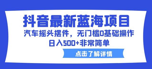 抖音最新蓝海项目，汽车摇头摆件，无门槛0基础操作，日入500+非常简单【拆解】-沐风资源库
