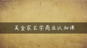 吴金宸玄学商业认知课，传统文化商业认知课-沐风资源库
