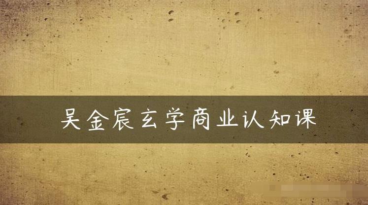 吴金宸玄学商业认知课，传统文化商业认知课-沐风资源库