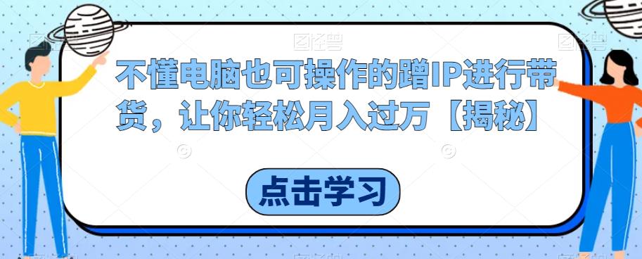 不懂电脑也可操作的蹭IP进行带货，让你轻松月入过万【揭秘】-沐风资源库