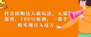 抖音团购达人新玩法，无需混剪，100%原创，一部手机实现月入过万【揭秘】-沐风资源库
