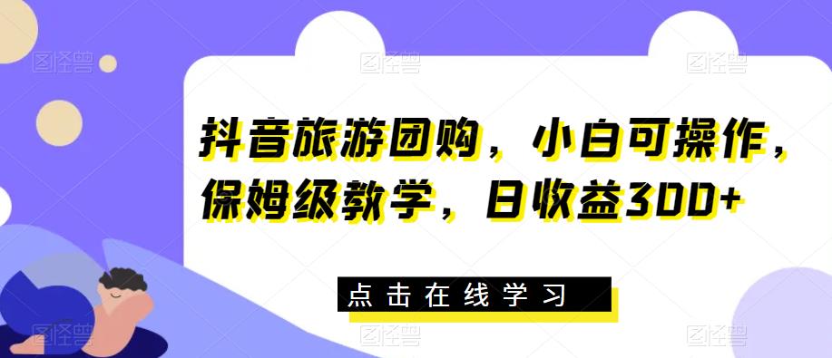 抖音旅游团购，小白可操作，保姆级教学，日收益300+【揭秘】-沐风资源库