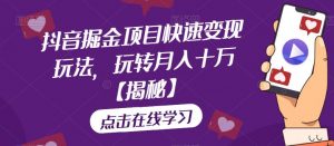 抖音掘金项目快速变现玩法，玩转月入十万【揭秘】-沐风资源库