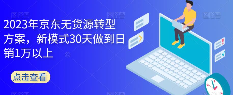 2023年京东无货源转型方案，新模式30天做到日销1万以上-沐风资源库