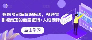 视频号引流变现系统，视频号引流变现的底层逻辑+人性规律-沐风资源库