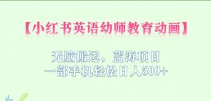 小红书英语幼师教育动画，无脑搬运，蓝海项目，一部手机轻松日入500+【揭秘】-沐风资源库