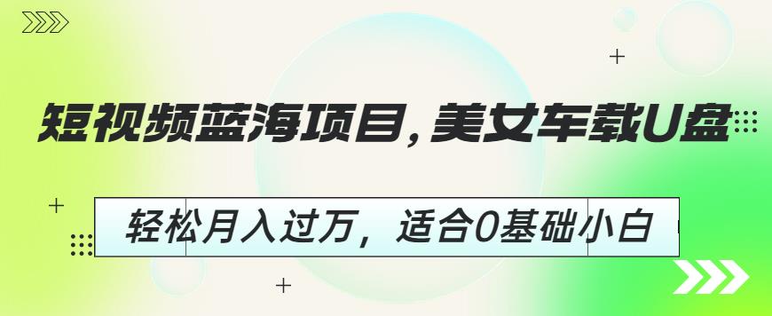 短视频蓝海项目，美女车载U盘，轻松月入过万，适合0基础小白【揭秘】-沐风资源库