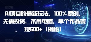 AI项目的最新玩法，100%原创，无需投资，不用电脑，单个作品变现600+【揭秘】-沐风资源库