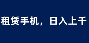 租赁手机蓝海项目，轻松到日入上千，小白0成本直接上手【揭秘】-沐风资源库