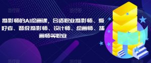 摄影师的AI绘画课,合适职业摄影师、爱好者、晋级摄影师、设计师、绘画师、插画师等职业-沐风资源库