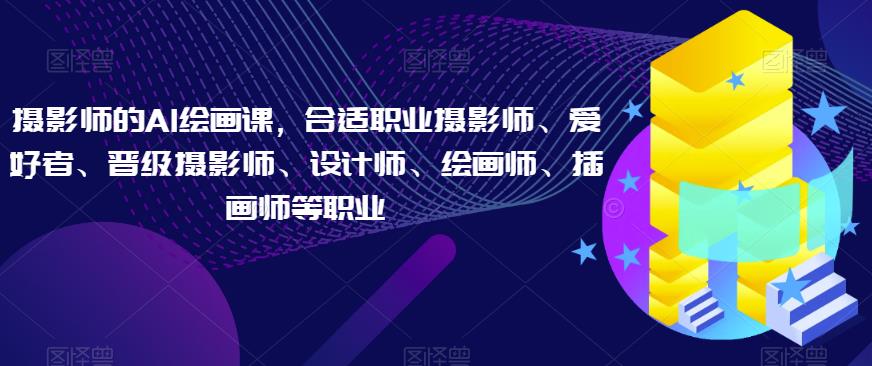 摄影师的AI绘画课，合适职业摄影师、爱好者、晋级摄影师、设计师、绘画师、插画师等职业-沐风资源库