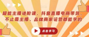 超能主播进阶课，抖音直播电商带货，不止是主播，品牌商家运营都能学的-沐风资源库