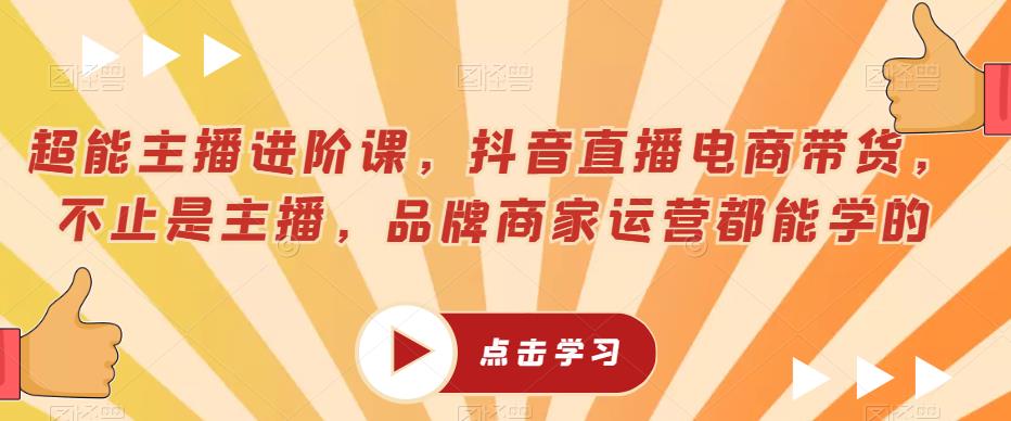 超能主播进阶课，抖音直播电商带货，不止是主播，品牌商家运营都能学的-沐风资源库