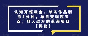 认知开悟吸金，单条作品制作5分钟，单日变现超五百，月入过万的蓝海项目【揭秘】-沐风资源库