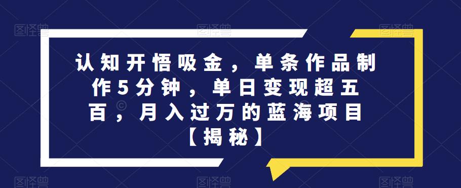 认知开悟吸金，单条作品制作5分钟，单日变现超五百，月入过万的蓝海项目【揭秘】-沐风资源库