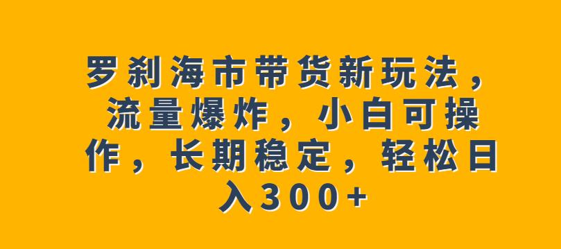 罗刹海市带货新玩法，流量爆炸，小白可操作，长期稳定，轻松日入300+【揭秘】-沐风资源库