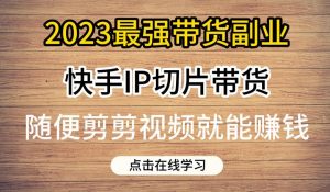 2023最强带货副业快手IP切片带货，门槛低，0粉丝也可以进行，随便剪剪视频就能赚钱-沐风资源库