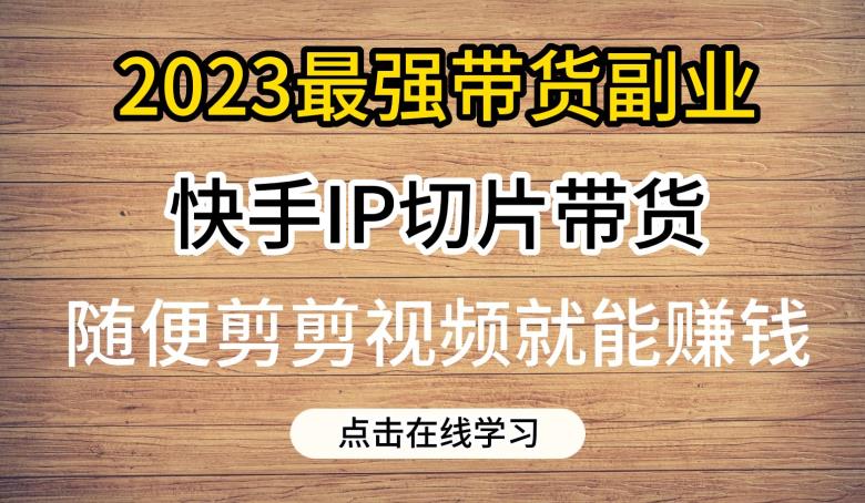 2023最强带货副业快手IP切片带货，门槛低，0粉丝也可以进行，随便剪剪视频就能赚钱-沐风资源库