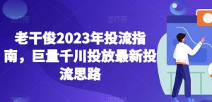 老干俊2023年投流指南，巨量千川投放最新投流思路-沐风资源库