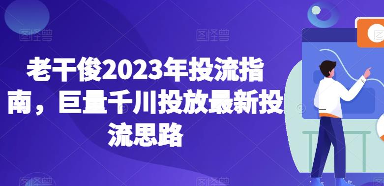 老干俊2023年投流指南,巨量千川投放最新投流思路-沐风资源库