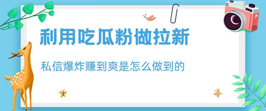利用吃瓜粉做拉新，私信爆炸日入1000+赚到爽是怎么做到的【揭秘】-沐风资源库