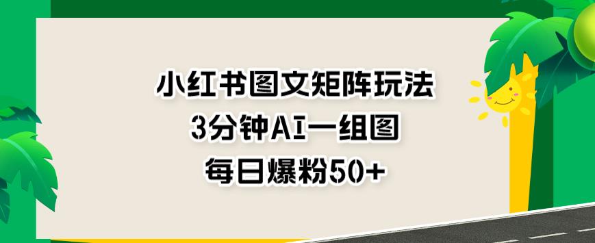 小红书图文矩阵玩法，3分钟AI一组图，每日爆粉50+【揭秘】-沐风资源库