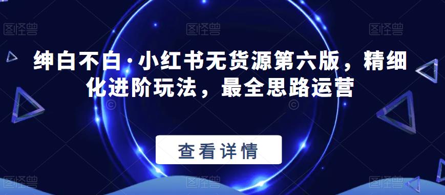 绅白不白·小红书无货源第六版，精细化进阶玩法，最全思路运营-沐风资源库