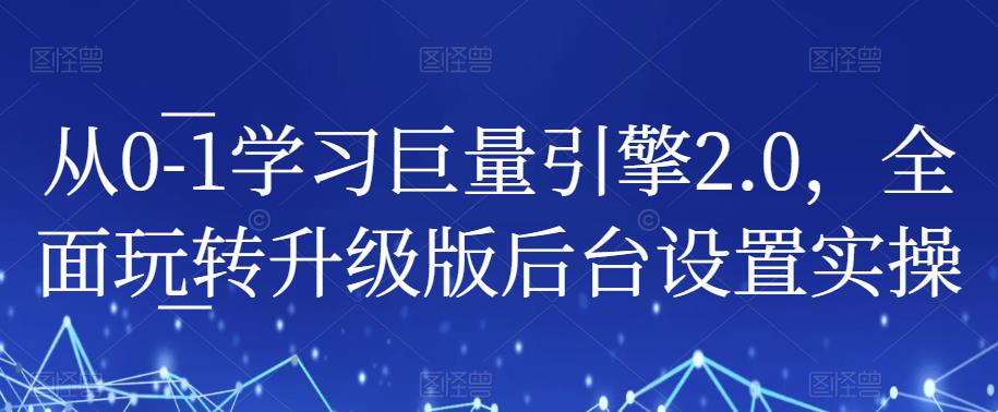 从0-1学习巨量引擎2.0，全面玩转升级版后台设置实操-沐风资源库