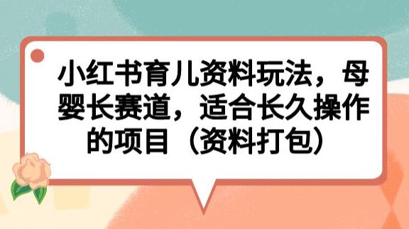 小红书育儿资料玩法,母婴长赛道,适合长久操作的项目(资料打包)【揭秘】-沐风资源库