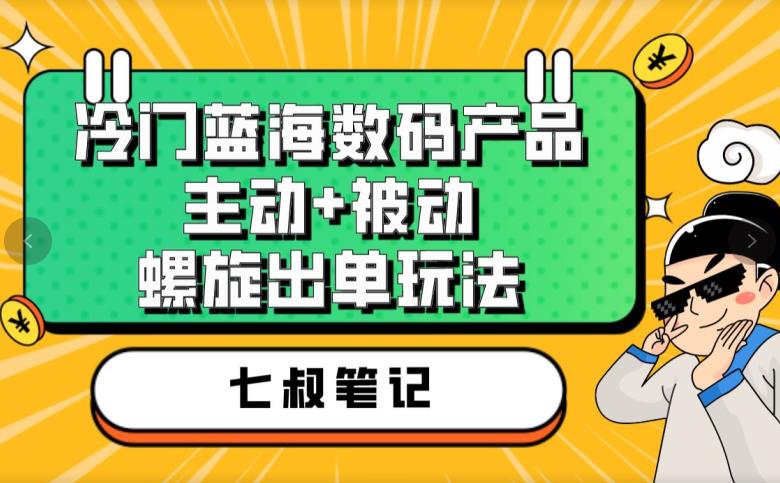 七叔冷门蓝海数码产品，主动+被动螺旋出单玩法，每天百分百出单【揭秘】-沐风资源库