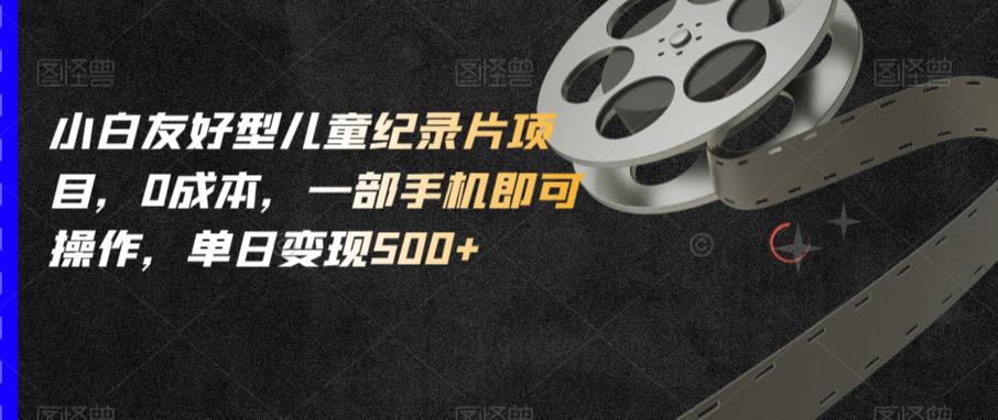 小白友好型儿童纪录片项目，0成本，一部手机即可操作，单日变现500+【揭秘】-沐风资源库